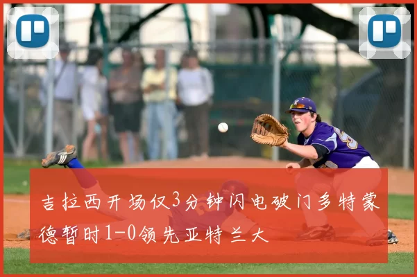 吉拉西开场仅3分钟闪电破门多特蒙德暂时1-0领先亚特兰大