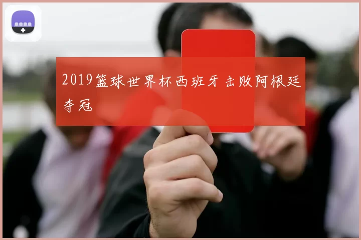 2019篮球世界杯西班牙击败阿根廷夺冠