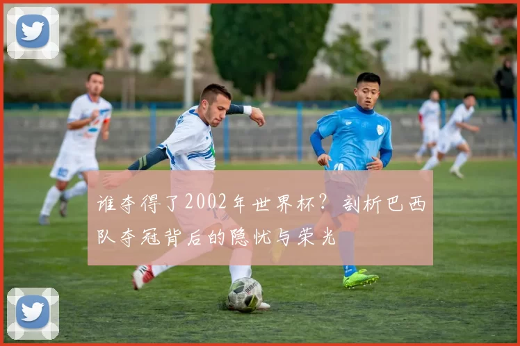 谁夺得了2002年世界杯?剖析巴西队夺冠背后的隐忧与荣光