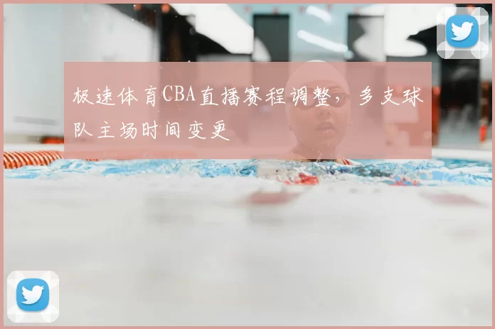 极速体育CBA直播赛程调整,多支球队主场时间变更
