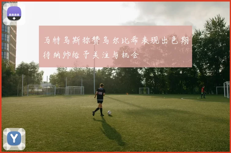 马特乌斯称赞乌尔比希表现出色期待纳帅给予关注与机会