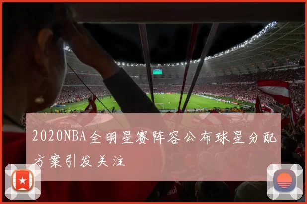 2020NBA全明星赛阵容公布球星分配方案引发关注