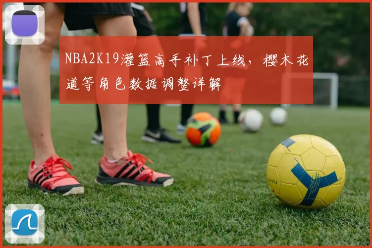 NBA2K19灌篮高手补丁上线，樱木花道等角色数据调整详解