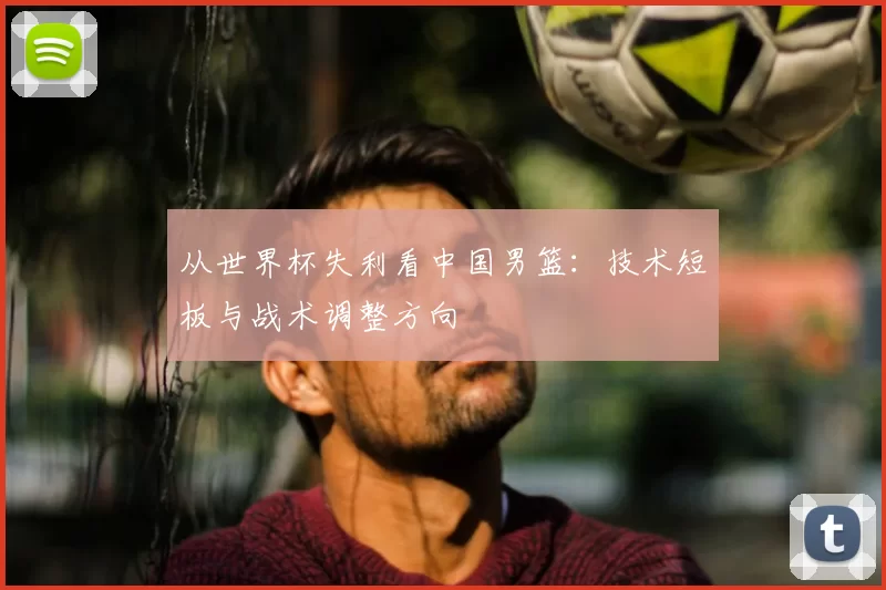 从世界杯失利看中国男篮：技术短板与战术调整方向