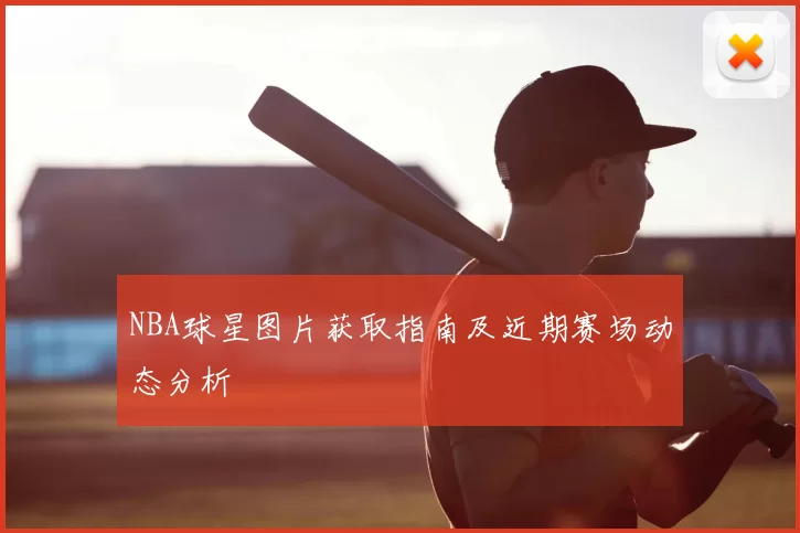 NBA球星图片获取指南及近期赛场动态分析