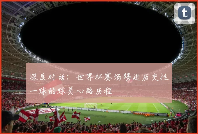 深度对话：世界杯赛场踢进历史性一球的球员心路历程