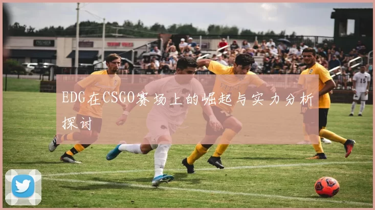 EDG在CSGO赛场上的崛起与实力分析探讨