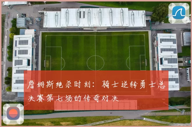 詹姆斯绝杀时刻:骑士逆转勇士总决赛第七场的传奇对决