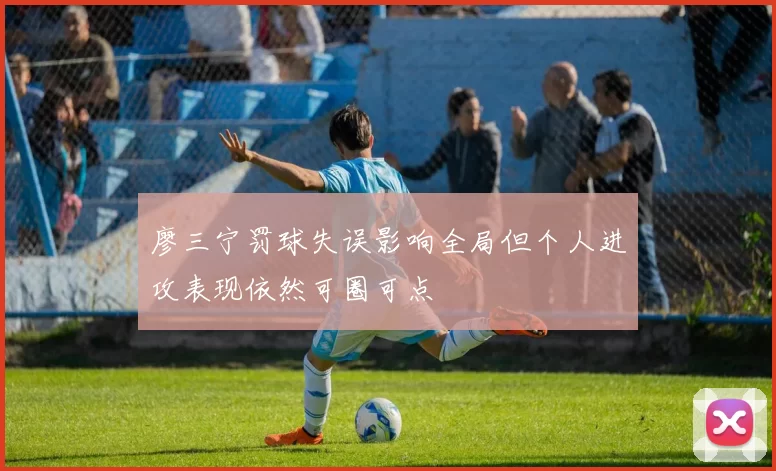 廖三宁罚球失误影响全局但个人进攻表现依然可圈可点