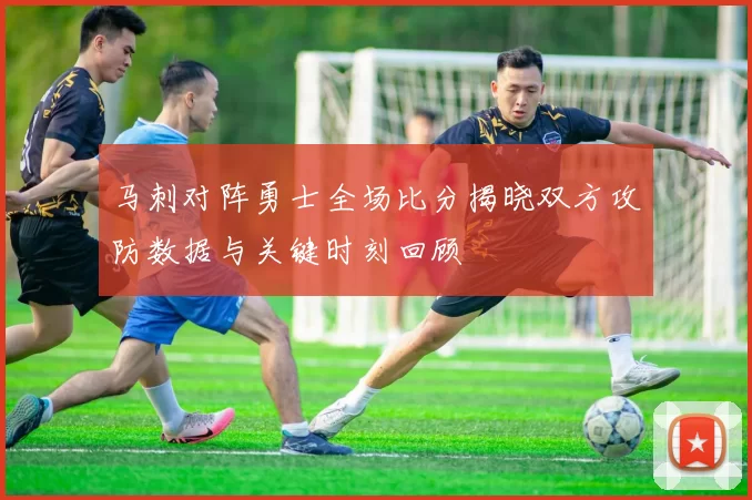 马刺对阵勇士全场比分揭晓双方攻防数据与关键时刻回顾