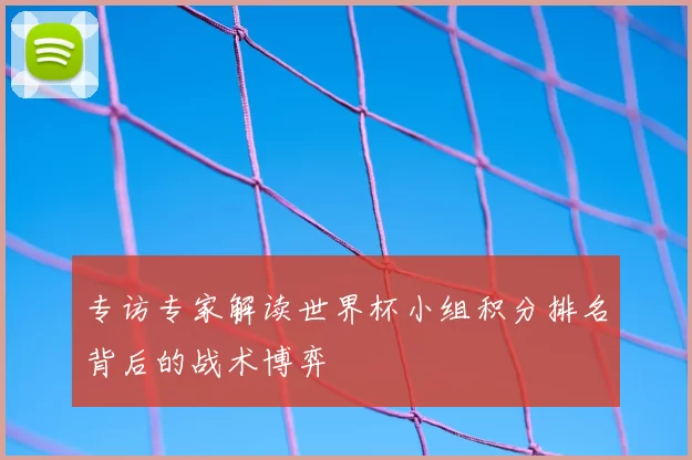 专访专家解读世界杯小组积分排名背后的战术博弈