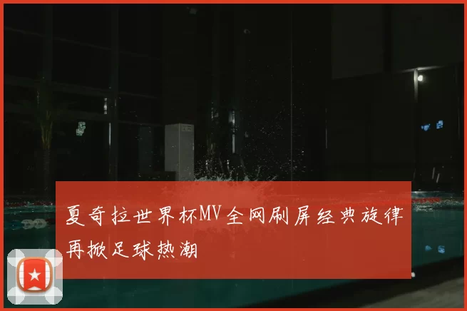 夏奇拉世界杯MV全网刷屏经典旋律再掀足球热潮