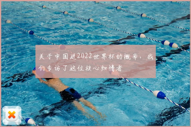 关于中国进2022世界杯的概率,我们专访了这位核心知情者
