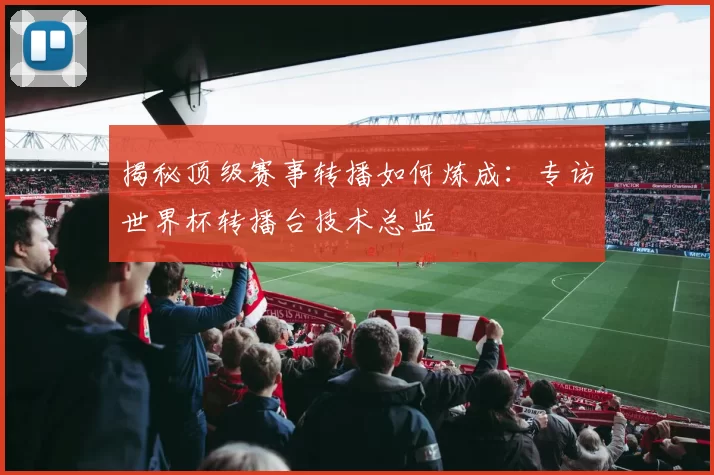 揭秘顶级赛事转播如何炼成:专访世界杯转播台技术总监