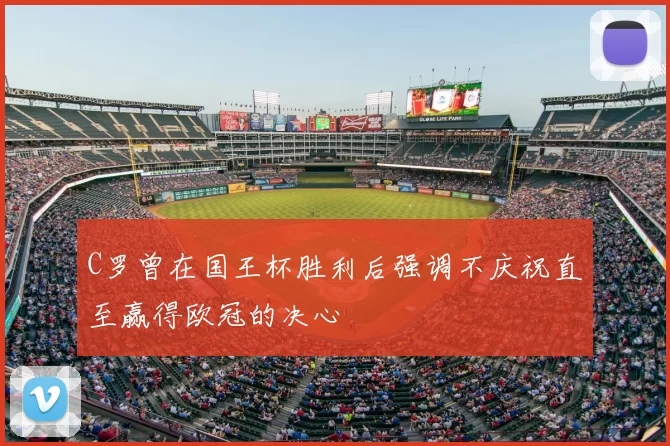 C罗曾在国王杯胜利后强调不庆祝直至赢得欧冠的决心