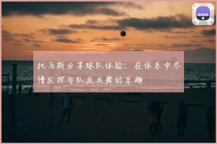 托马斯分享球队体验:在体系中尽情发挥与队友共舞的乐趣