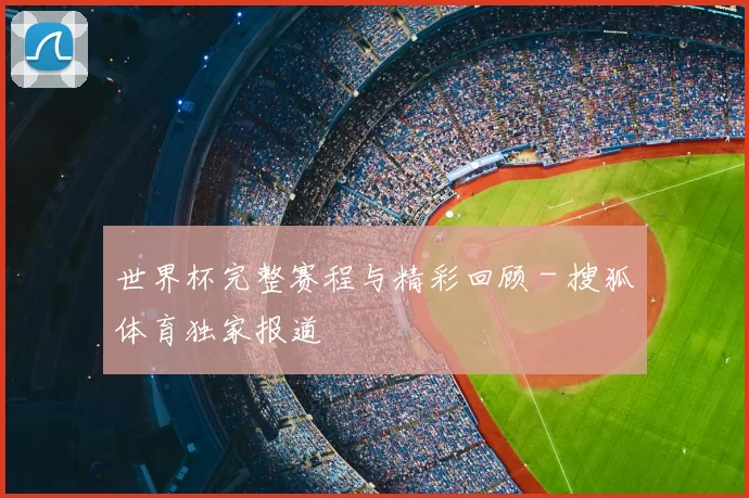 世界杯完整赛程与精彩回顾 - 搜狐体育独家报道