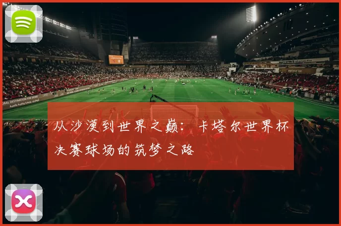 从沙漠到世界之巅:卡塔尔世界杯决赛球场的筑梦之路