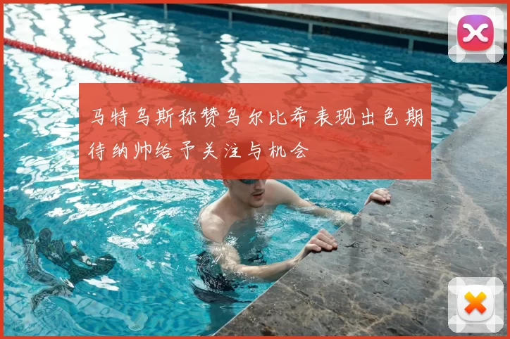 马特乌斯称赞乌尔比希表现出色期待纳帅给予关注与机会