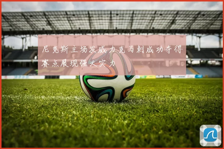 尼克斯主场发威力克马刺成功夺得赛点展现强大实力