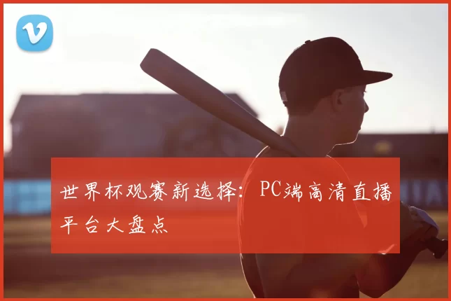 世界杯观赛新选择:PC端高清直播平台大盘点