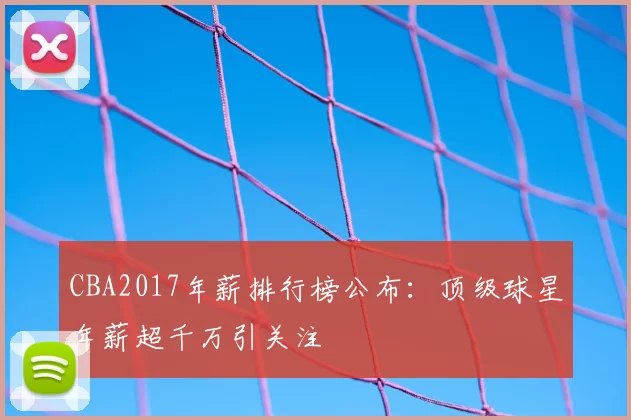 CBA2017年薪排行榜公布：顶级球星年薪超千万引关注