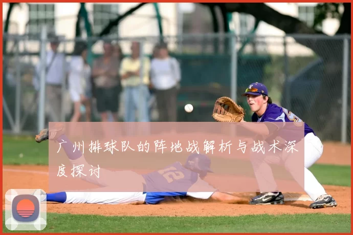 广州排球队的阵地战解析与战术深度探讨