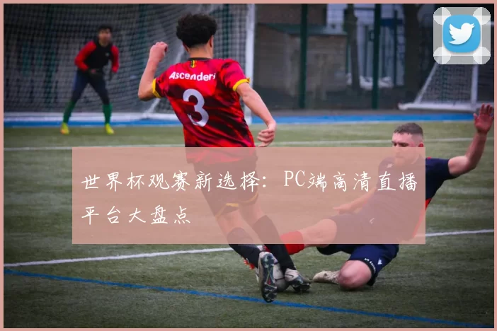 世界杯观赛新选择:PC端高清直播平台大盘点