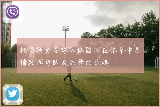 托马斯分享球队体验：在体系中尽情发挥与队友共舞的乐趣