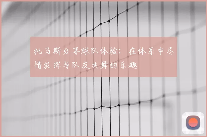 托马斯分享球队体验：在体系中尽情发挥与队友共舞的乐趣