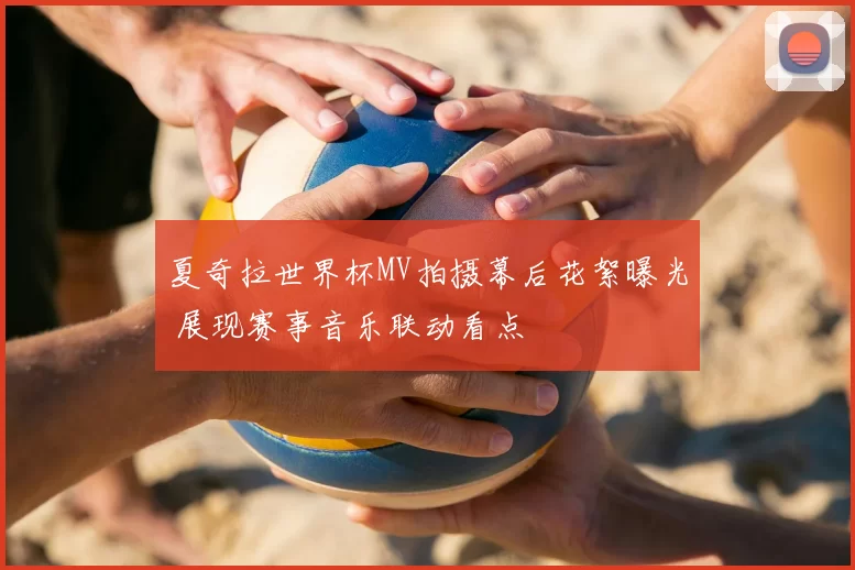 夏奇拉世界杯MV拍摄幕后花絮曝光 展现赛事音乐联动看点
