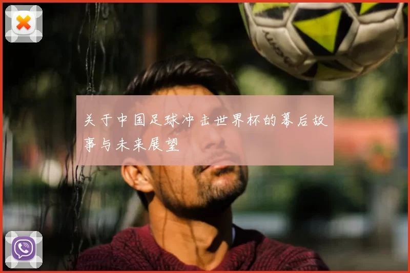 关于中国足球冲击世界杯的幕后故事与未来展望