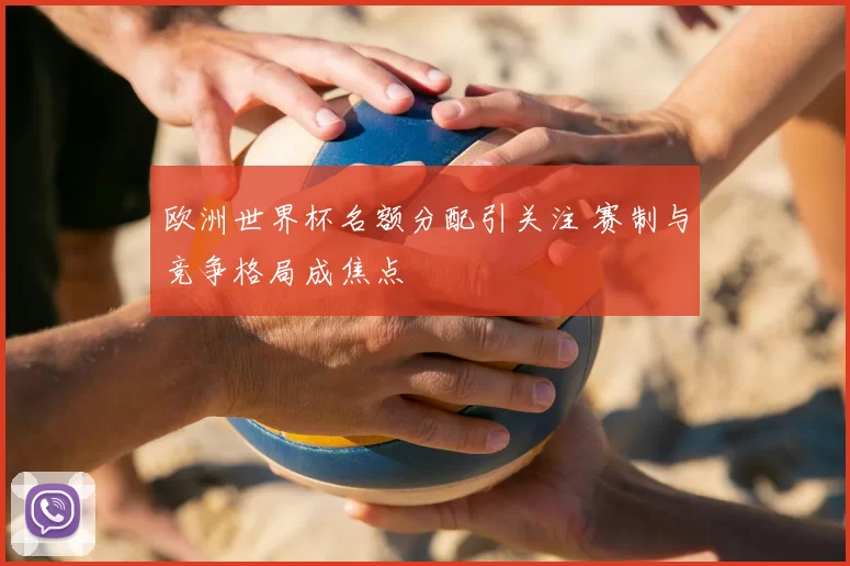 欧洲世界杯名额分配引关注 赛制与竞争格局成焦点