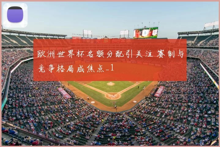欧洲世界杯名额分配引关注 赛制与竞争格局成焦点_1