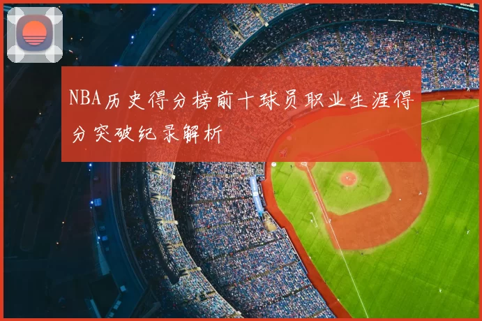 NBA历史得分榜前十球员职业生涯得分突破纪录解析