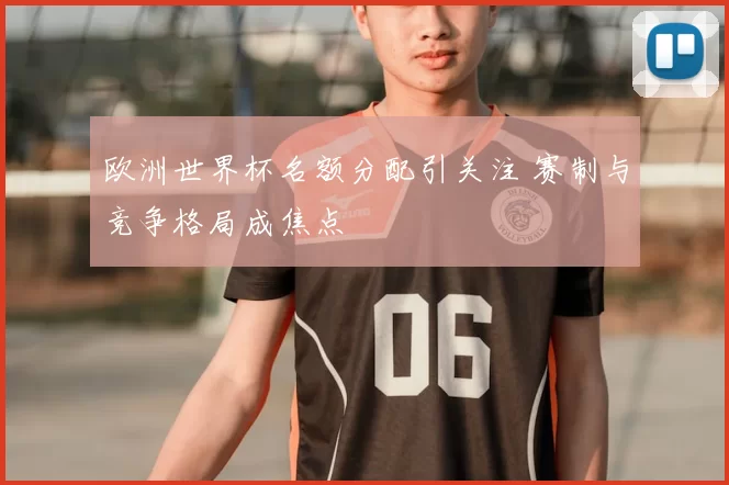 欧洲世界杯名额分配引关注 赛制与竞争格局成焦点
