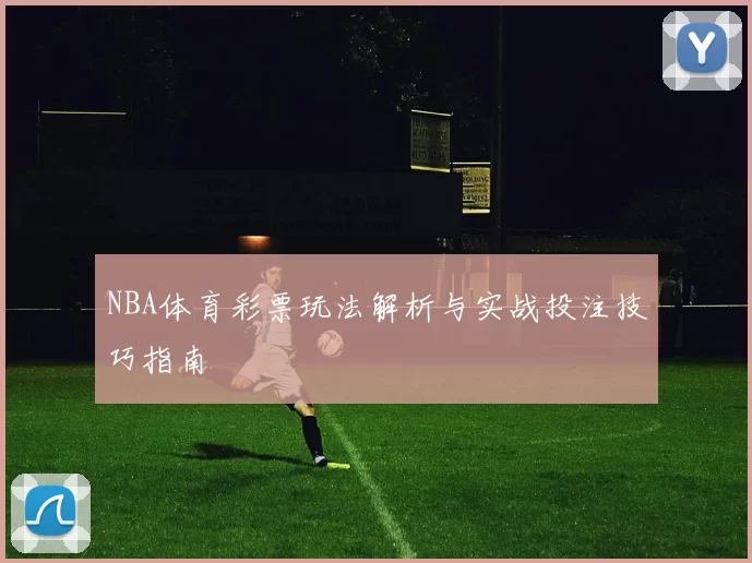 NBA体育彩票玩法解析与实战投注技巧指南