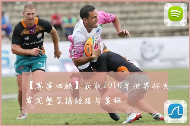 【赛事回顾】获取2010年世界杯决赛完整录播链接与集锦
