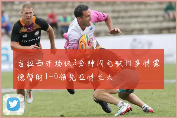 吉拉西开场仅3分钟闪电破门多特蒙德暂时1-0领先亚特兰大