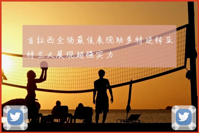 吉拉西全场最佳表现助多特逆转亚特兰大展现超强实力