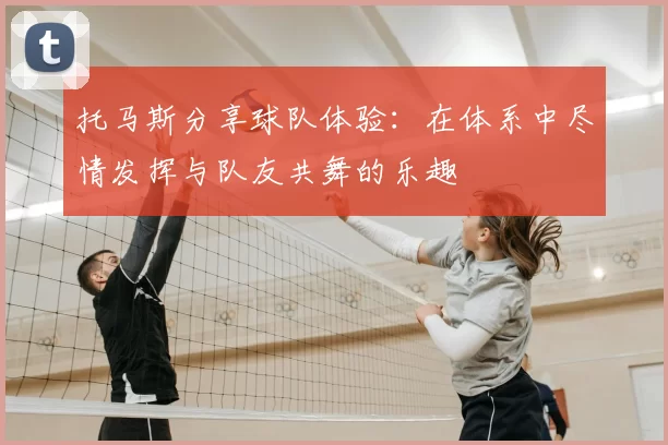 托马斯分享球队体验:在体系中尽情发挥与队友共舞的乐趣