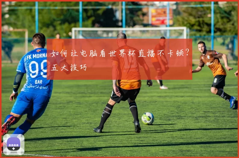如何让电脑看世界杯直播不卡顿?五大技巧