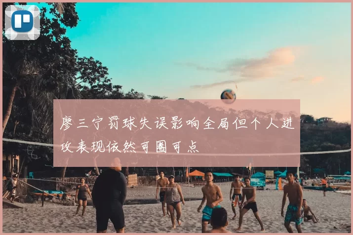 廖三宁罚球失误影响全局但个人进攻表现依然可圈可点