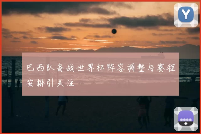 巴西队备战世界杯阵容调整与赛程安排引关注