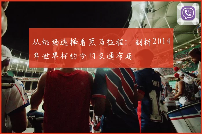 从机场选择看黑马征程:剖析2014年世界杯的冷门交通布局