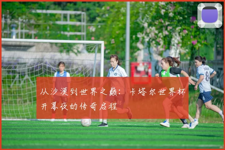 从沙漠到世界之巅:卡塔尔世界杯开幕夜的传奇启程