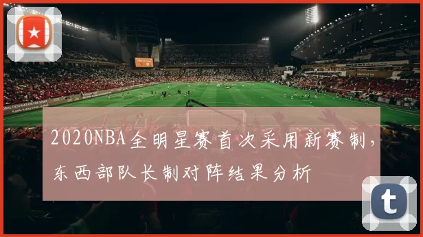 2020NBA全明星赛首次采用新赛制，东西部队长制对阵结果分析