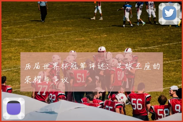 历届世界杯冠军评述：足球王座的荣耀与争议