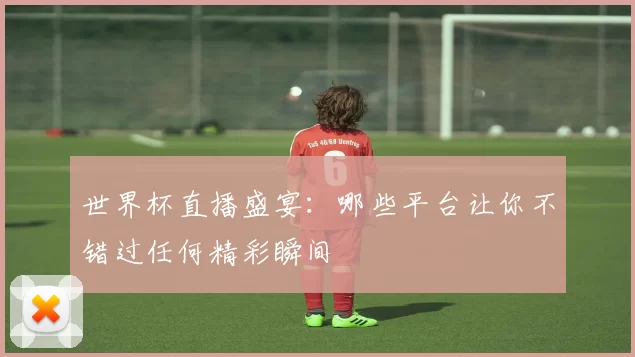 世界杯直播盛宴:哪些平台让你不错过任何精彩瞬间
