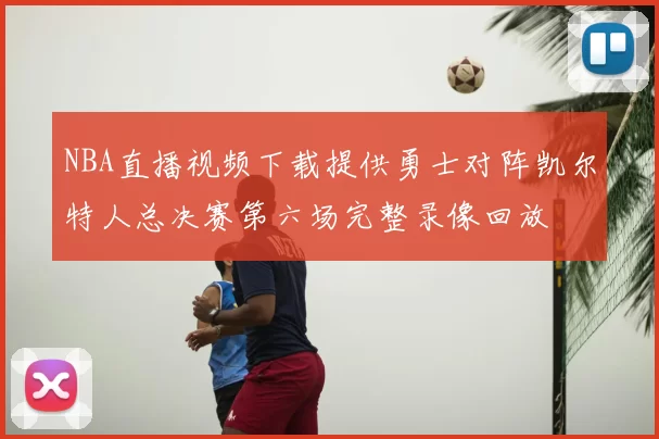 NBA直播视频下载提供勇士对阵凯尔特人总决赛第六场完整录像回放